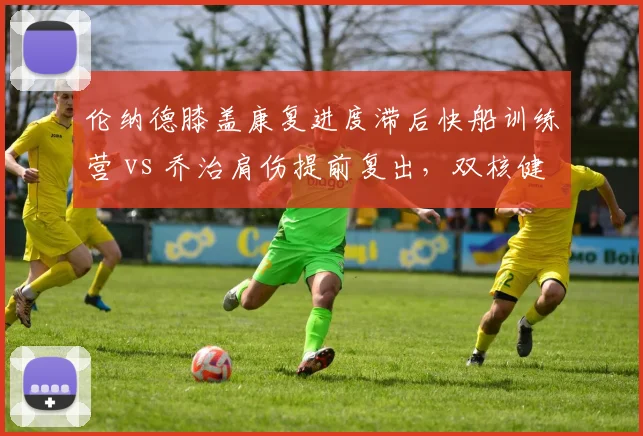 伦纳德膝盖康复进度滞后快船训练营 vs 乔治肩伤提前复出，双核健康时间表分化