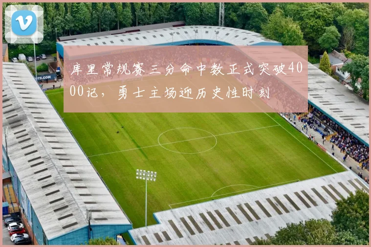 库里常规赛三分命中数正式突破4000记，勇士主场迎历史性时刻
