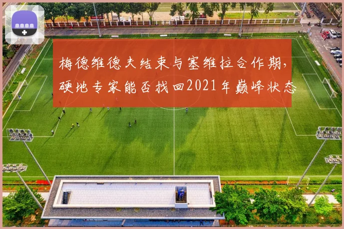 梅德维德夫结束与塞维拉合作期，硬地专家能否找回2021年巅峰状态