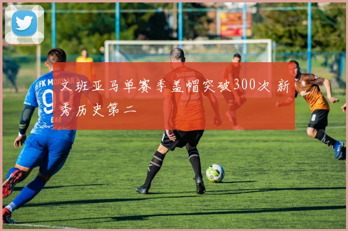 文班亚马单赛季盖帽突破300次 新秀历史第二