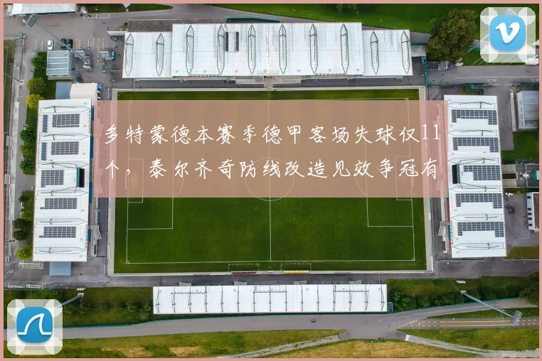 多特蒙德本赛季德甲客场失球仅11个，泰尔齐奇防线改造见效争冠有望