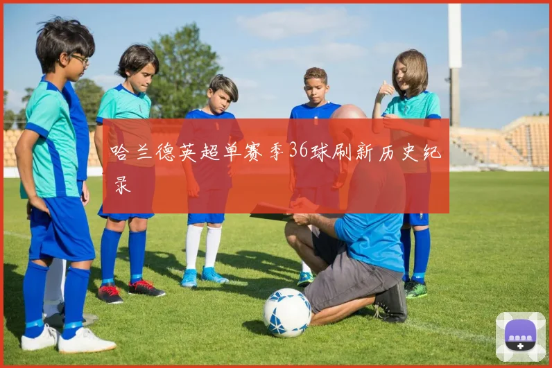哈兰德英超单赛季36球刷新历史纪录