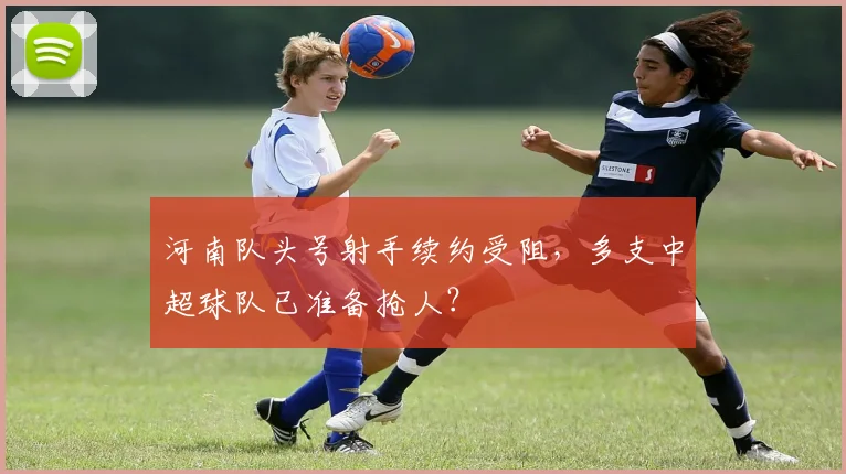 河南队头号射手续约受阻，多支中超球队已准备抢人？