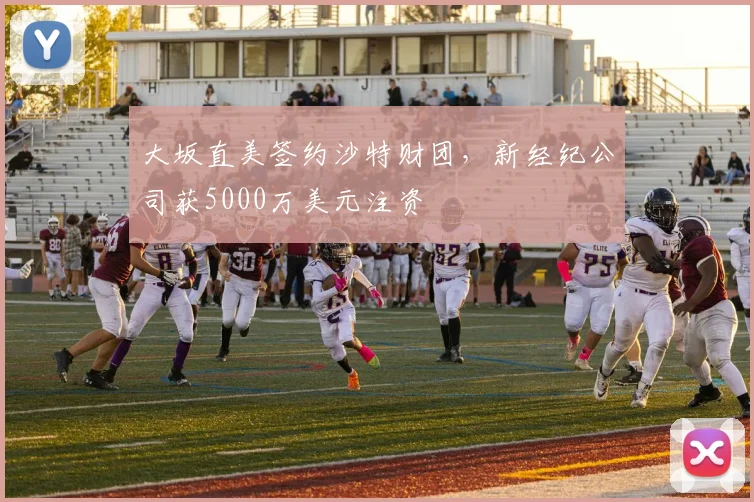 大坂直美签约沙特财团，新经纪公司获5000万美元注资