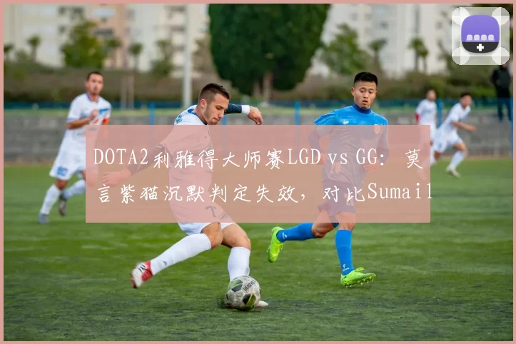 DOTA2利雅得大师赛LGD vs GG：莫言紫猫沉默判定失效，对比Sumail同英雄沉默效果未出问题