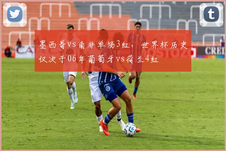 墨西哥vs南非单场3红，世界杯历史仅次于06年葡萄牙vs荷兰4红