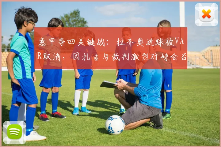 意甲争四关键战：拉齐奥进球被VAR取消，因扎吉与裁判激烈对峙会否被罚？
