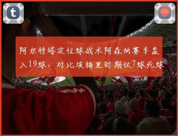 阿尔特塔定位球战术阿森纳赛季轰入19球，对比埃梅里时期仅7球死球体系进化显著