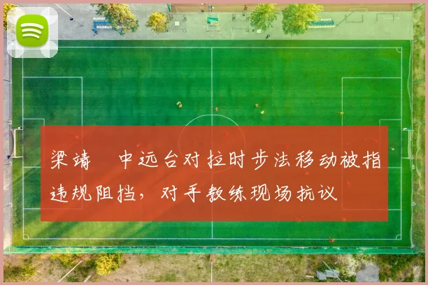 梁靖崑中远台对拉时步法移动被指违规阻挡，对手教练现场抗议