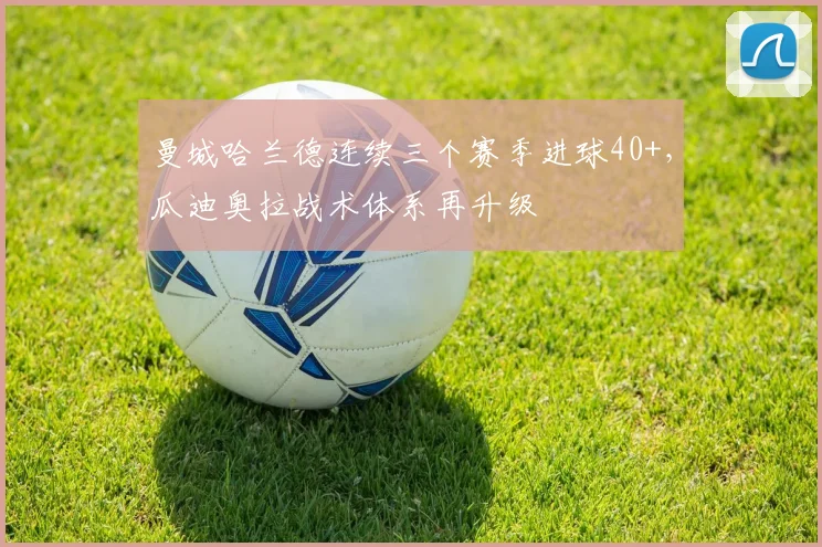 曼城哈兰德连续三个赛季进球40+，瓜迪奥拉战术体系再升级