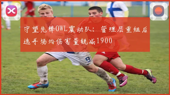 守望先锋OWL震动队：管理层重组后选手场均伤害量锐减1900