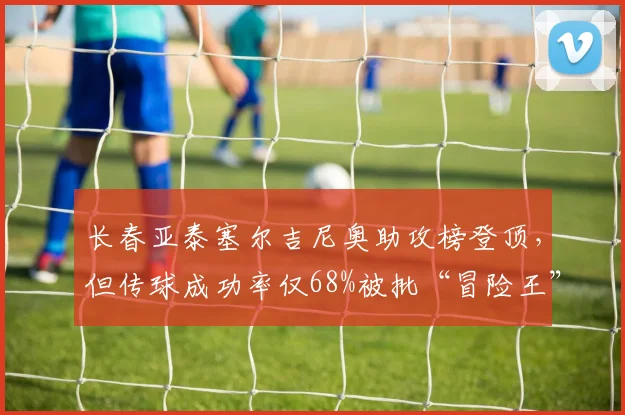 长春亚泰塞尔吉尼奥助攻榜登顶，但传球成功率仅68%被批“冒险王”
