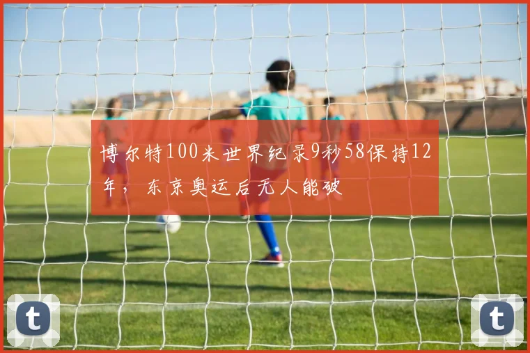 博尔特100米世界纪录9秒58保持12年，东京奥运后无人能破