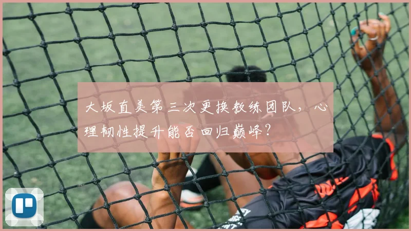 大坂直美第三次更换教练团队，心理韧性提升能否回归巅峰？